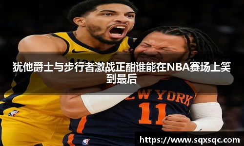 犹他爵士与步行者激战正酣谁能在NBA赛场上笑到最后