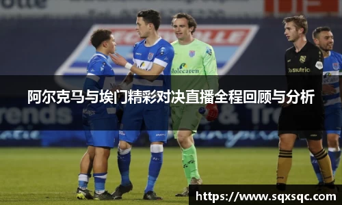 阿尔克马与埃门精彩对决直播全程回顾与分析