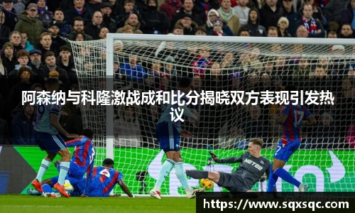 阿森纳与科隆激战成和比分揭晓双方表现引发热议