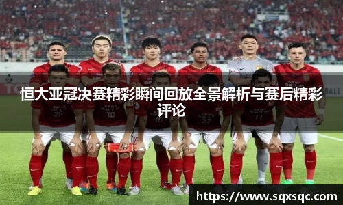 恒大亚冠决赛精彩瞬间回放全景解析与赛后精彩评论
